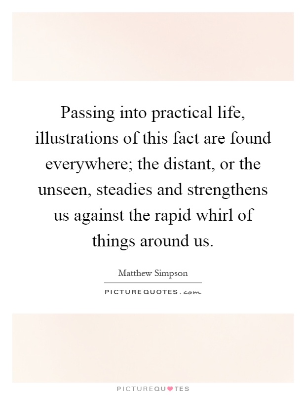 Passing into practical life, illustrations of this fact are found everywhere; the distant, or the unseen, steadies and strengthens us against the rapid whirl of things around us Picture Quote #1