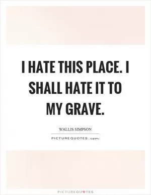 I hate this place. I shall hate it to my grave Picture Quote #1