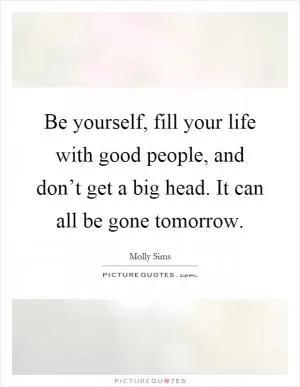 Be yourself, fill your life with good people, and don’t get a big head. It can all be gone tomorrow Picture Quote #1