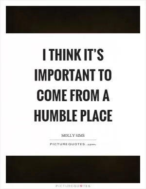 I think it’s important to come from a humble place Picture Quote #1
