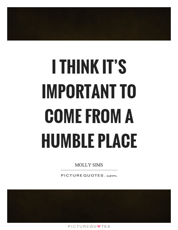 I think it's important to come from a humble place Picture Quote #1