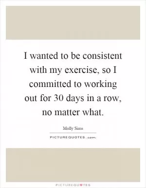 I wanted to be consistent with my exercise, so I committed to working out for 30 days in a row, no matter what Picture Quote #1