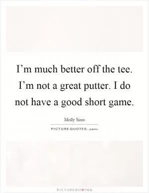 I’m much better off the tee. I’m not a great putter. I do not have a good short game Picture Quote #1