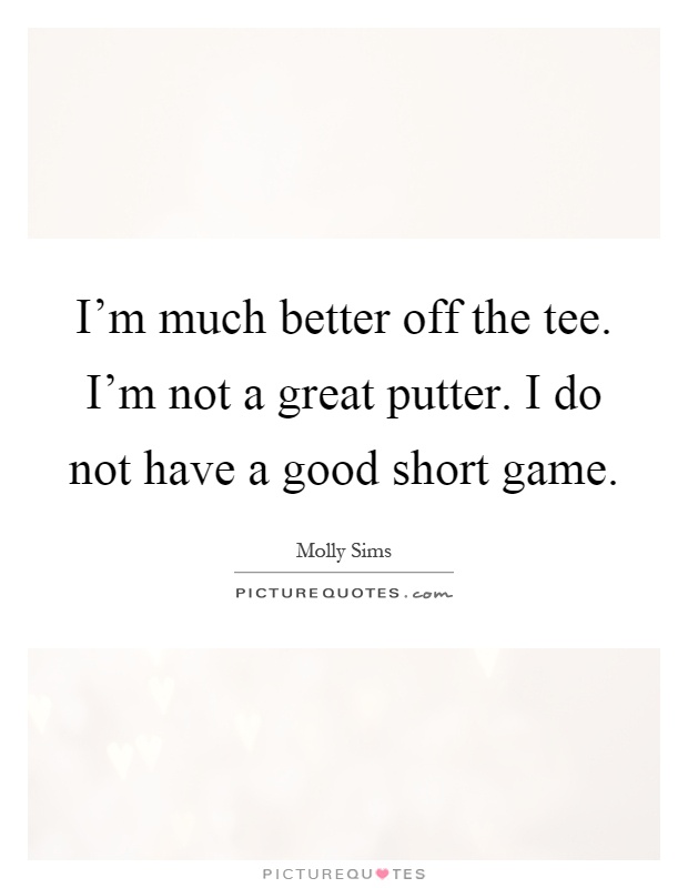 I'm much better off the tee. I'm not a great putter. I do not have a good short game Picture Quote #1