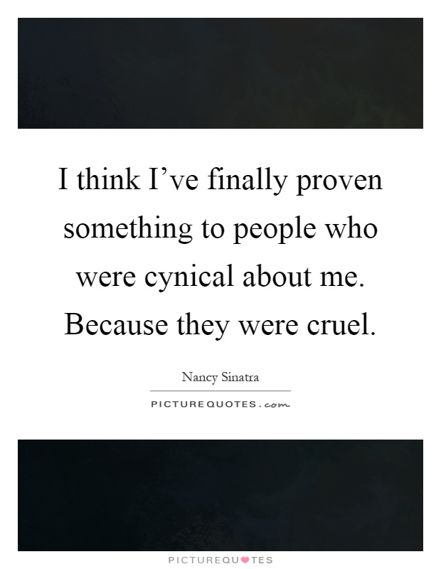 I think I've finally proven something to people who were cynical about me. Because they were cruel Picture Quote #1