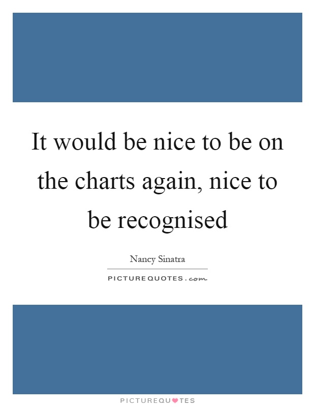 It would be nice to be on the charts again, nice to be recognised Picture Quote #1