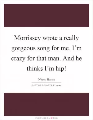 Morrissey wrote a really gorgeous song for me. I’m crazy for that man. And he thinks I’m hip! Picture Quote #1
