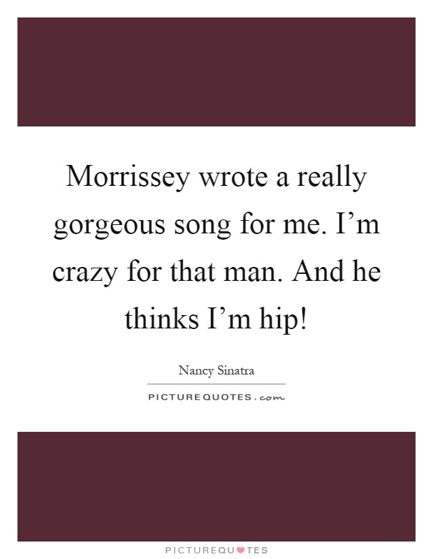 Morrissey wrote a really gorgeous song for me. I'm crazy for that man. And he thinks I'm hip! Picture Quote #1
