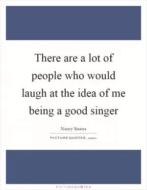 There are a lot of people who would laugh at the idea of me being a good singer Picture Quote #1