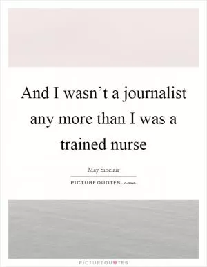 And I wasn’t a journalist any more than I was a trained nurse Picture Quote #1