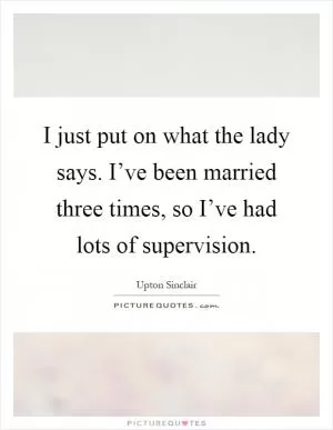 I just put on what the lady says. I’ve been married three times, so I’ve had lots of supervision Picture Quote #1
