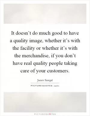 It doesn’t do much good to have a quality image, whether it’s with the facility or whether it’s with the merchandise, if you don’t have real quality people taking care of your customers Picture Quote #1