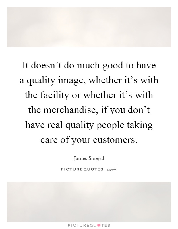 It doesn't do much good to have a quality image, whether it's with the facility or whether it's with the merchandise, if you don't have real quality people taking care of your customers Picture Quote #1