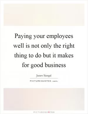 Paying your employees well is not only the right thing to do but it makes for good business Picture Quote #1