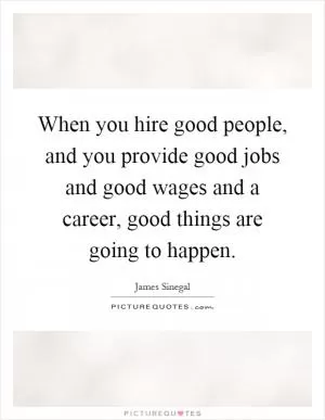 When you hire good people, and you provide good jobs and good wages and a career, good things are going to happen Picture Quote #1