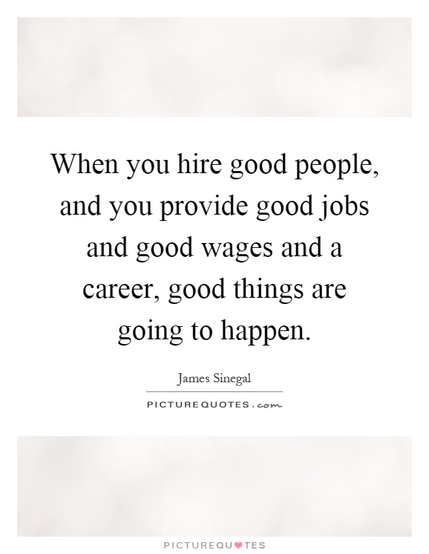 When you hire good people, and you provide good jobs and good wages and a career, good things are going to happen Picture Quote #1