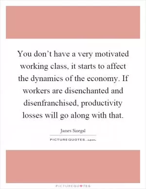 You don’t have a very motivated working class, it starts to affect the dynamics of the economy. If workers are disenchanted and disenfranchised, productivity losses will go along with that Picture Quote #1