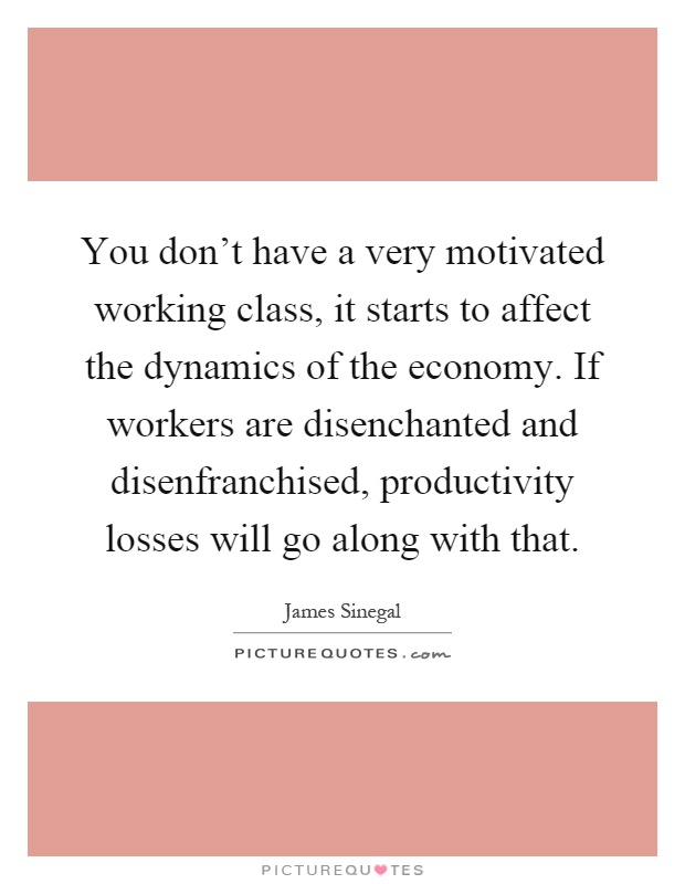 You don't have a very motivated working class, it starts to affect the dynamics of the economy. If workers are disenchanted and disenfranchised, productivity losses will go along with that Picture Quote #1