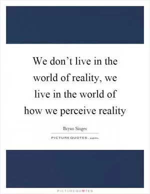 We don’t live in the world of reality, we live in the world of how we perceive reality Picture Quote #1