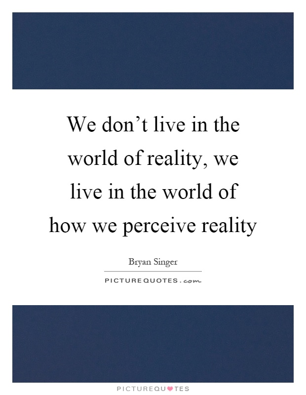 We don't live in the world of reality, we live in the world of how we perceive reality Picture Quote #1