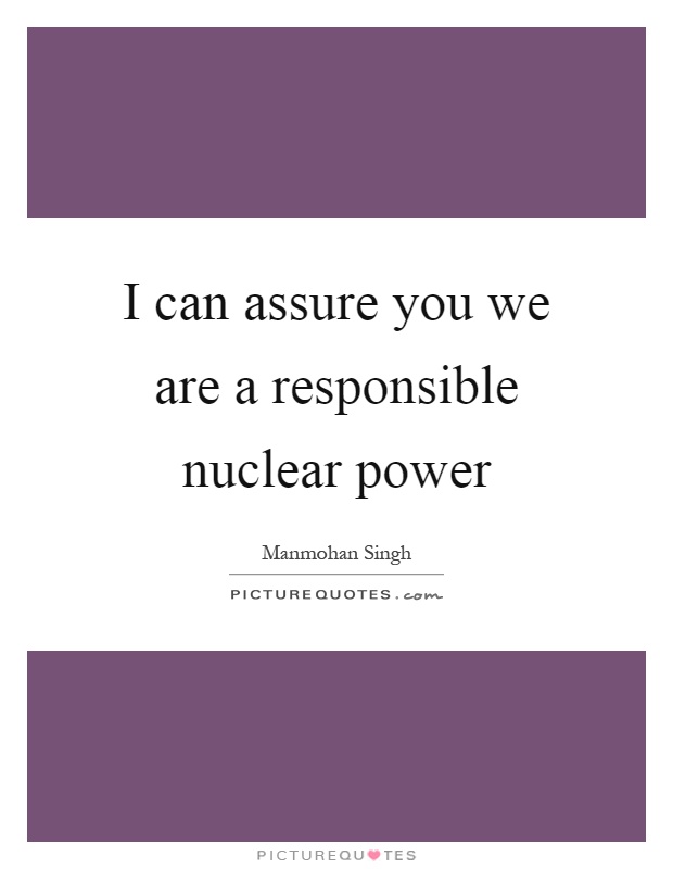 I can assure you we are a responsible nuclear power Picture Quote #1