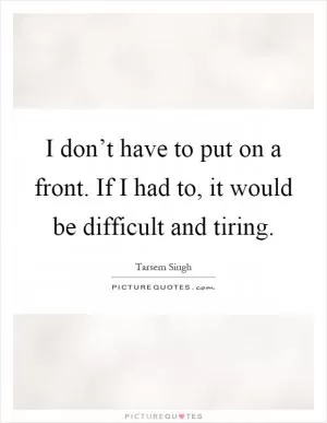 I don’t have to put on a front. If I had to, it would be difficult and tiring Picture Quote #1