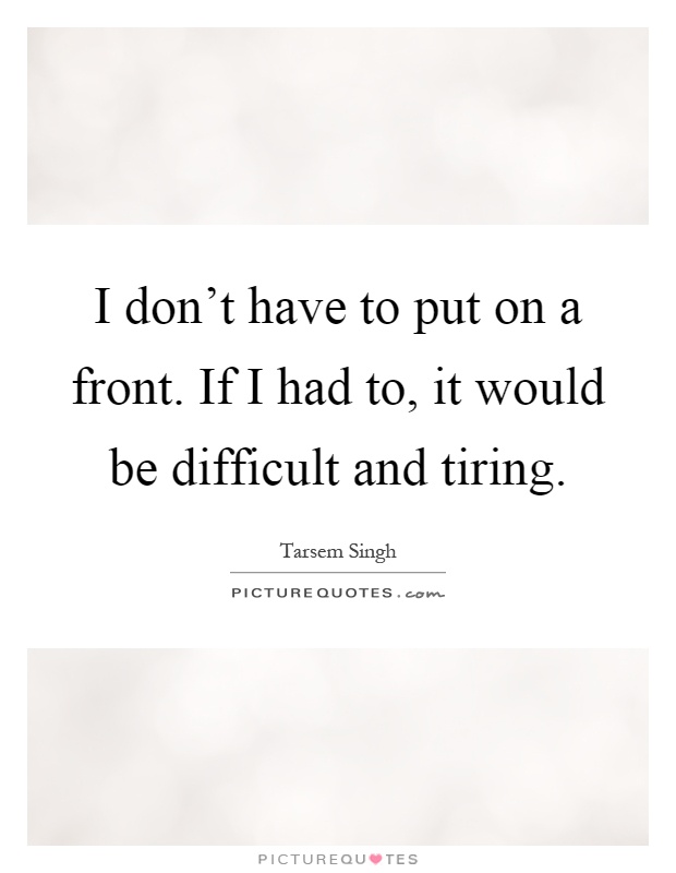 I don't have to put on a front. If I had to, it would be difficult and tiring Picture Quote #1