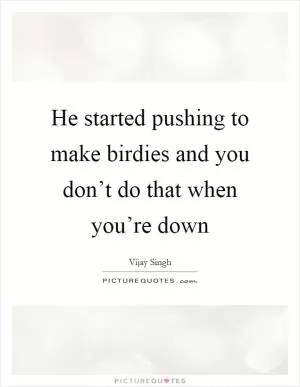 He started pushing to make birdies and you don’t do that when you’re down Picture Quote #1