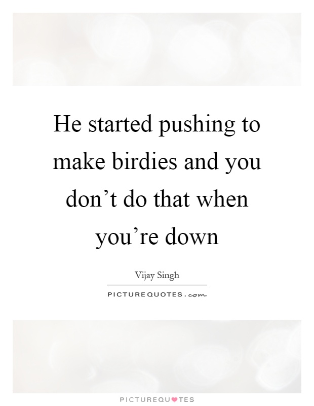 He started pushing to make birdies and you don't do that when you're down Picture Quote #1