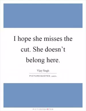 I hope she misses the cut. She doesn’t belong here Picture Quote #1