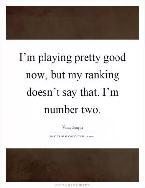 I’m playing pretty good now, but my ranking doesn’t say that. I’m number two Picture Quote #1