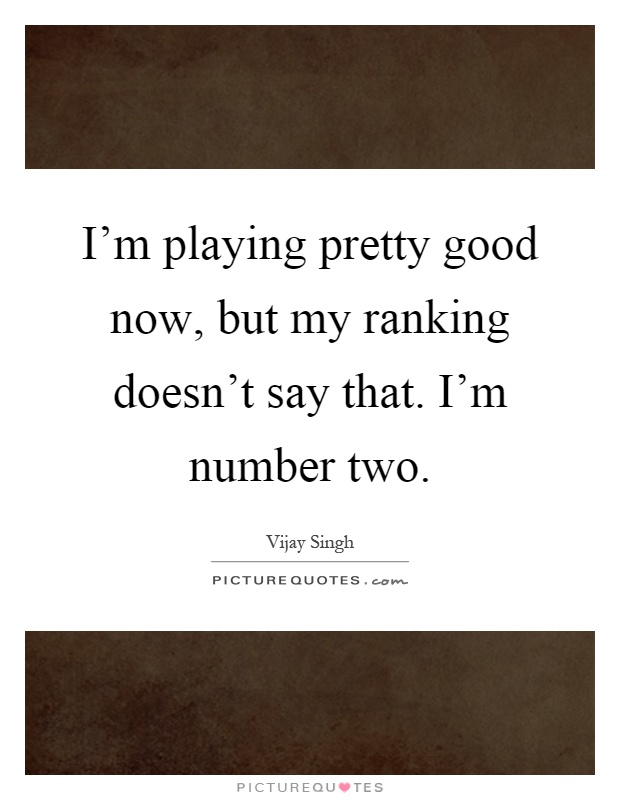 I'm playing pretty good now, but my ranking doesn't say that. I'm number two Picture Quote #1