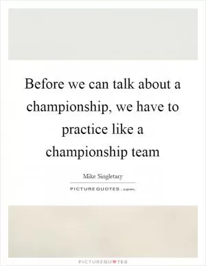 Before we can talk about a championship, we have to practice like a championship team Picture Quote #1