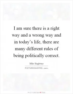 I am sure there is a right way and a wrong way and in today’s life, there are many different rules of being politically correct Picture Quote #1