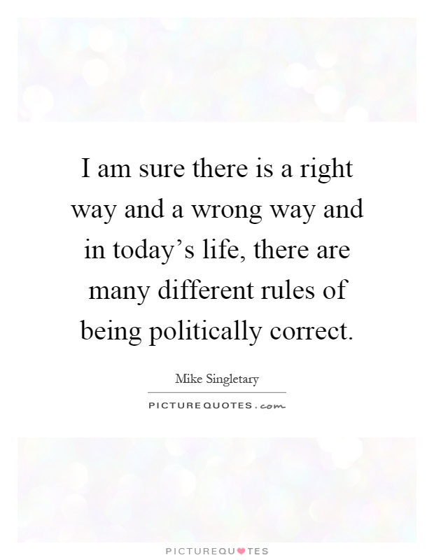 I am sure there is a right way and a wrong way and in today's life, there are many different rules of being politically correct Picture Quote #1