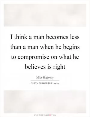 I think a man becomes less than a man when he begins to compromise on what he believes is right Picture Quote #1