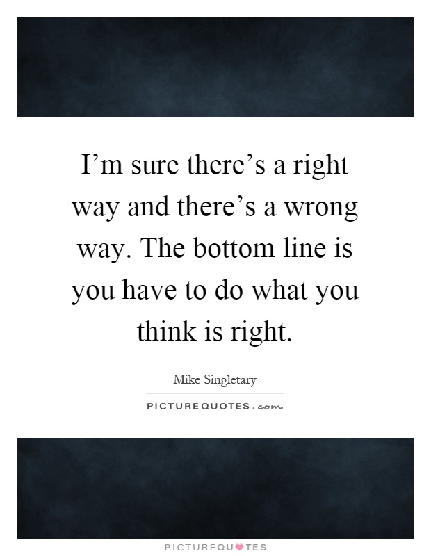 I'm sure there's a right way and there's a wrong way. The bottom line is you have to do what you think is right Picture Quote #1