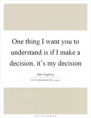One thing I want you to understand is if I make a decision, it’s my decision Picture Quote #1