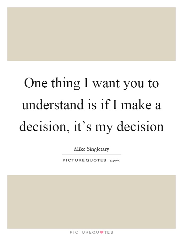 One thing I want you to understand is if I make a decision, it's my decision Picture Quote #1