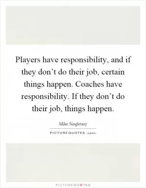 Players have responsibility, and if they don’t do their job, certain things happen. Coaches have responsibility. If they don’t do their job, things happen Picture Quote #1
