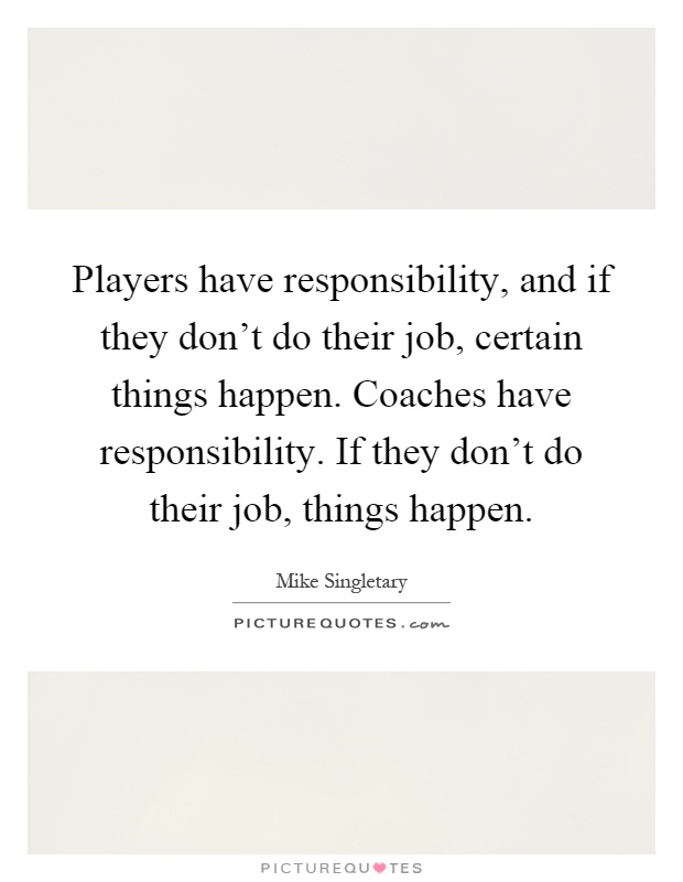 Players have responsibility, and if they don't do their job, certain things happen. Coaches have responsibility. If they don't do their job, things happen Picture Quote #1
