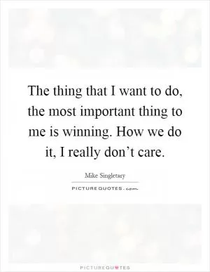 The thing that I want to do, the most important thing to me is winning. How we do it, I really don’t care Picture Quote #1