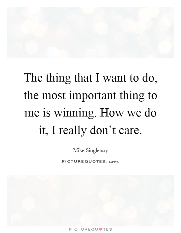 The thing that I want to do, the most important thing to me is winning. How we do it, I really don't care Picture Quote #1