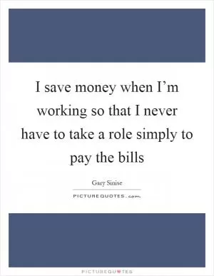 I save money when I’m working so that I never have to take a role simply to pay the bills Picture Quote #1