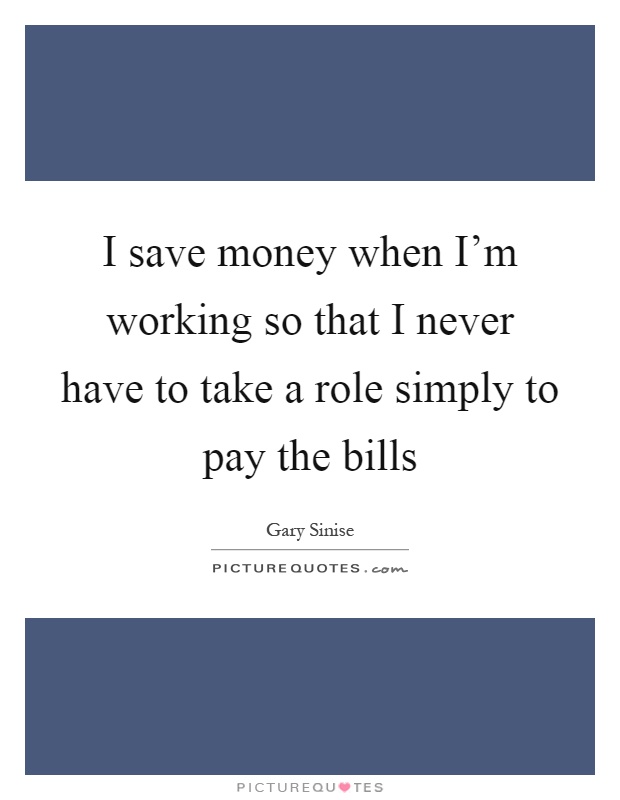 I save money when I'm working so that I never have to take a role simply to pay the bills Picture Quote #1
