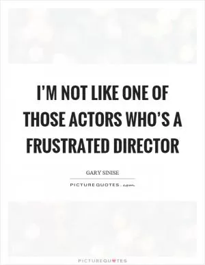 I’m not like one of those actors who’s a frustrated director Picture Quote #1
