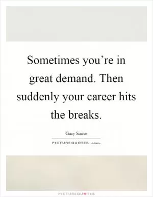 Sometimes you’re in great demand. Then suddenly your career hits the breaks Picture Quote #1
