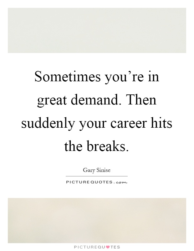Sometimes you're in great demand. Then suddenly your career hits the breaks Picture Quote #1