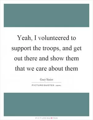 Yeah, I volunteered to support the troops, and get out there and show them that we care about them Picture Quote #1