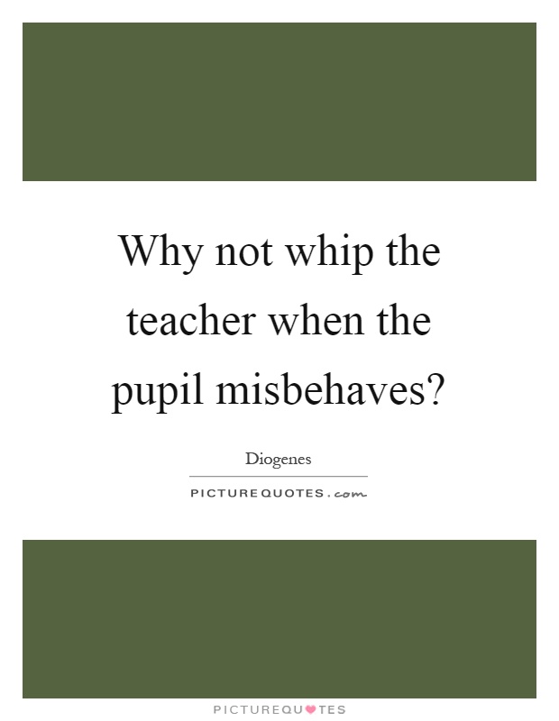 Why not whip the teacher when the pupil misbehaves? Picture Quote #1